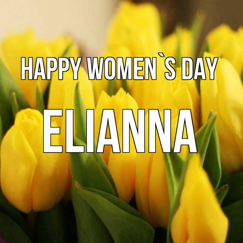 Greetings card с именем, Elianna happy women`s day цветы Greetings with text for free download 